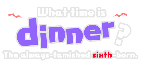 What time is dinner? The always-famished sixth-born.